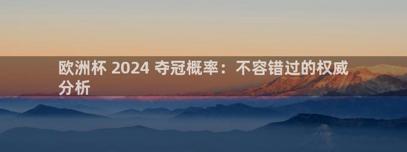 放心购买足球平台：欧洲杯 2024 夺冠概率：不容错过的权威
分析