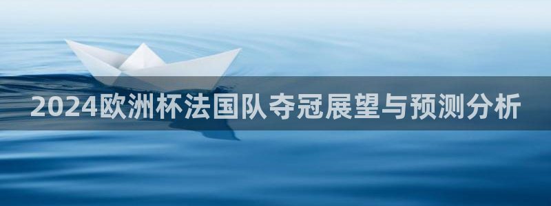 欧洲杯下赌注平台|2024欧洲杯法国队夺冠展望与预测分析