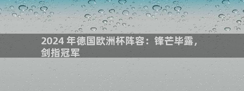 欧洲杯下单平台|2024 年德国欧洲杯阵容：锋芒毕露，
剑指冠军