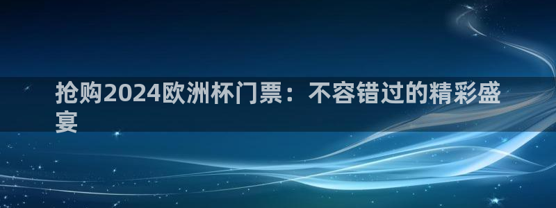 欧洲杯下单网址|抢购2024欧洲杯门票：不容错过的精彩盛
宴